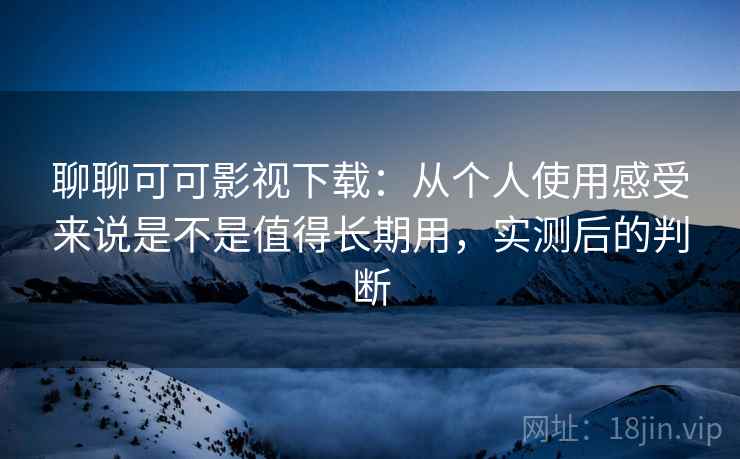 聊聊可可影视下载:从个人使用感受来说是不是值得长期用,实测后的判断 聊聊可可影视下载:从个人使用感受来说是不是值得长期用,实测后的判断