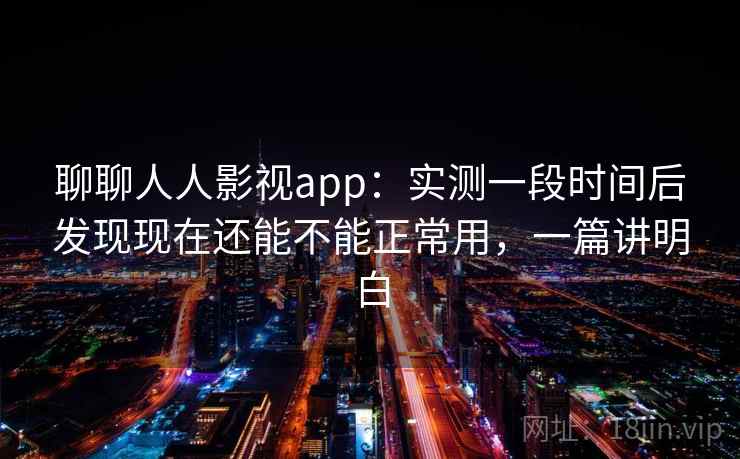 聊聊人人影视app：实测一段时间后发现现在还能不能正常用，一篇讲明白