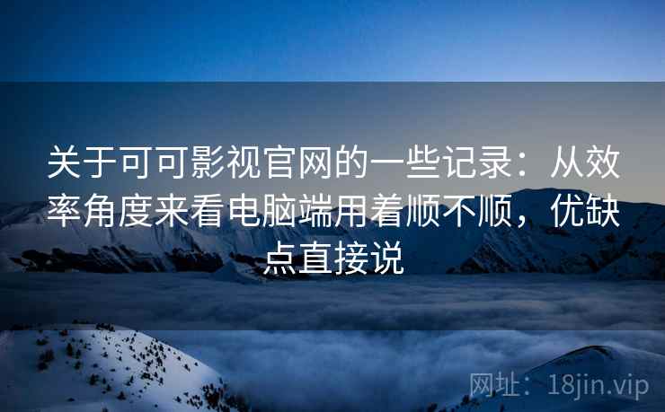 关于可可影视官网的一些记录：从效率角度来看电脑端用着顺不顺，优缺点直接说