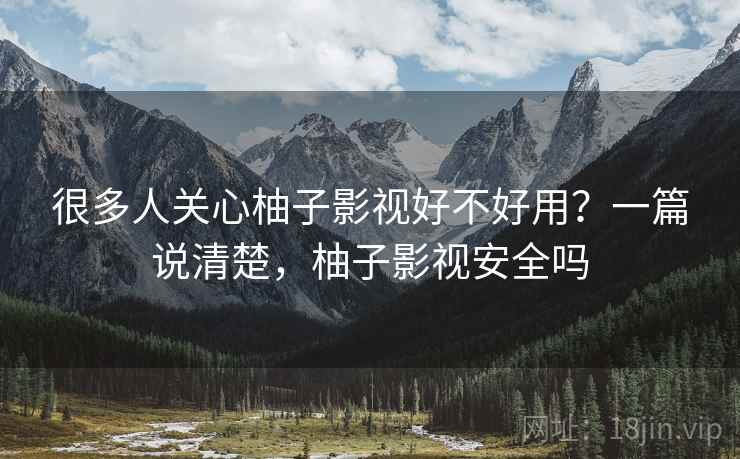 很多人关心柚子影视好不好用？一篇说清楚，柚子影视安全吗