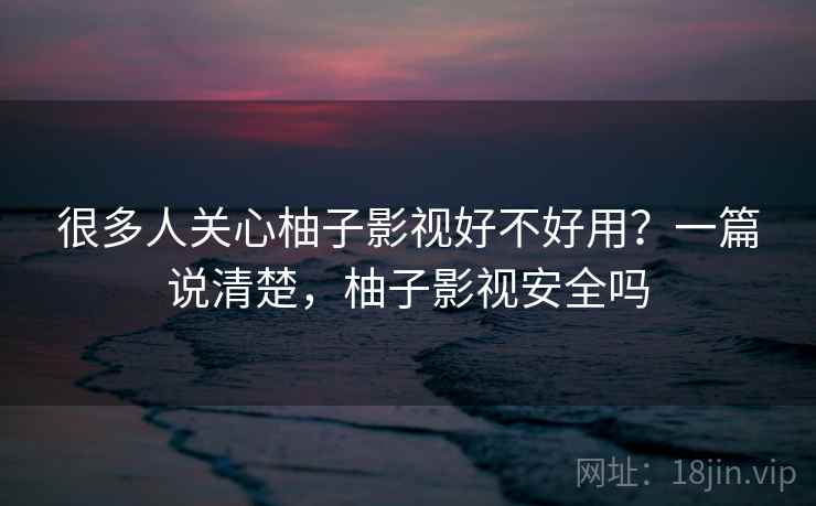 很多人关心柚子影视好不好用?一篇说清楚,柚子影视安全吗 很多人关心柚子影视好不好用?一篇说清楚,柚子影视安全吗
