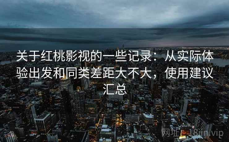关于红桃影视的一些记录：从实际体验出发和同类差距大不大，使用建议汇总
