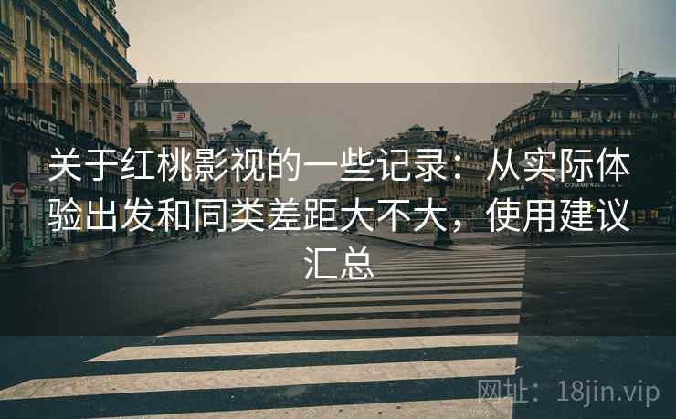 关于红桃影视的一些记录:从实际体验出发和同类差距大不大,使用建议汇总 关于红桃影视的一些记录:从实际体验出发和同类差距大不大,使用建议汇总