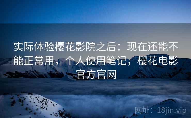 实际体验樱花影院之后：现在还能不能正常用，个人使用笔记，樱花电影官方官网