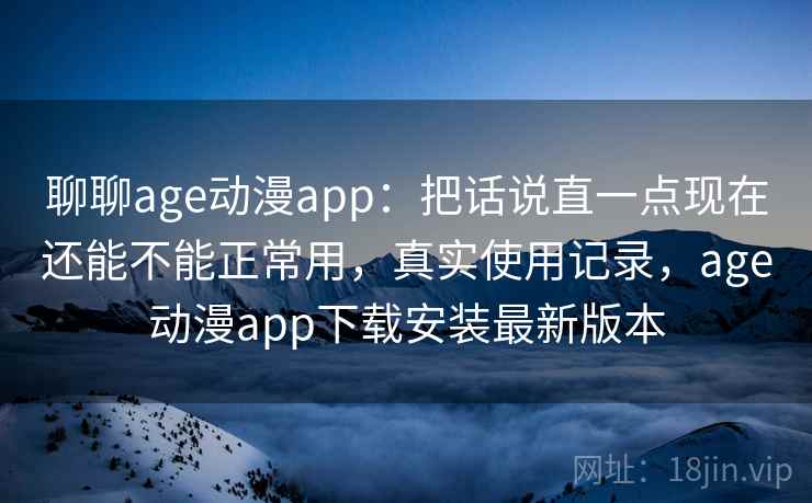 聊聊age动漫app:把话说直一点现在还能不能正常用,真实使用记录,age动漫app下载安装最新版本 聊聊age动漫app:把话说直一点现在还能不能正常用,真实使用记录,age动漫app下载安装最新版本