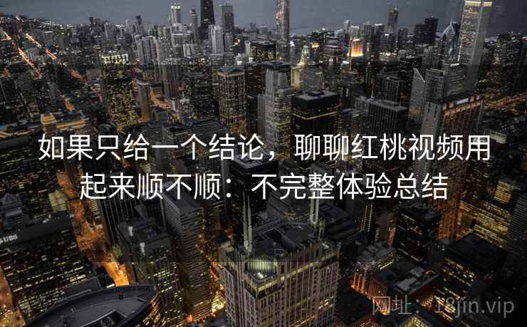 如果只给一个结论，聊聊红桃视频用起来顺不顺：不完整体验总结