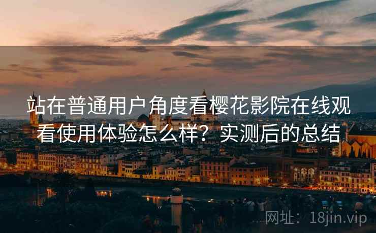 站在普通用户角度看樱花影院在线观看使用体验怎么样？实测后的总结