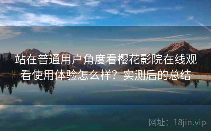 站在普通用户角度看樱花影院在线观看使用体验怎么样?实测后的总结 站在普通用户角度看樱花影院在线观看使用体验怎么样?实测后的总结