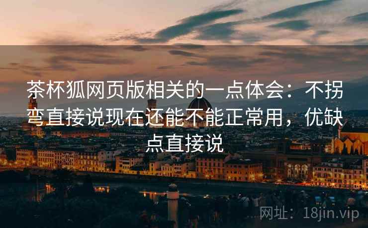 茶杯狐网页版相关的一点体会：不拐弯直接说现在还能不能正常用，优缺点直接说