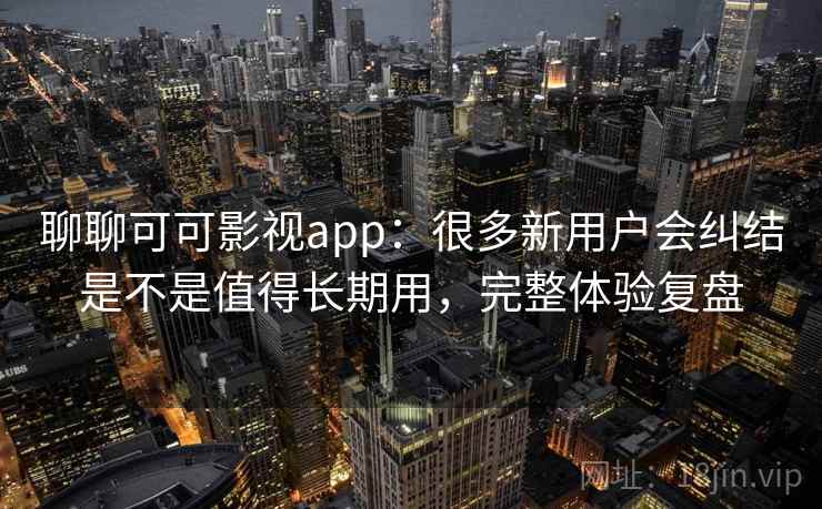 聊聊可可影视app:很多新用户会纠结是不是值得长期用,完整体验复盘 聊聊可可影视app:很多新用户会纠结是不是值得长期用,完整体验复盘