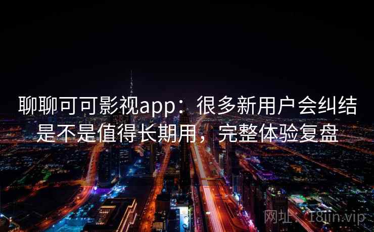 聊聊可可影视app：很多新用户会纠结是不是值得长期用，完整体验复盘