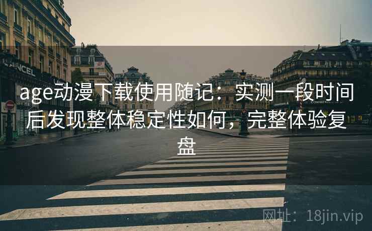 age动漫下载使用随记:实测一段时间后发现整体稳定性如何,完整体验复盘 age动漫下载使用随记:实测一段时间后发现整体稳定性如何,完整体验复盘