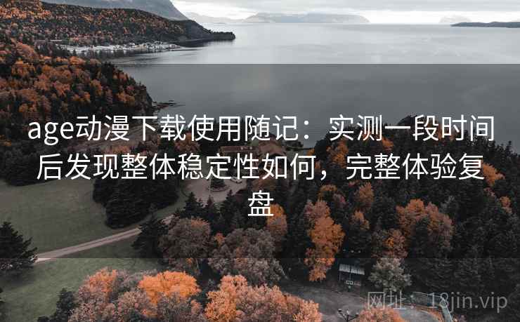age动漫下载使用随记：实测一段时间后发现整体稳定性如何，完整体验复盘
