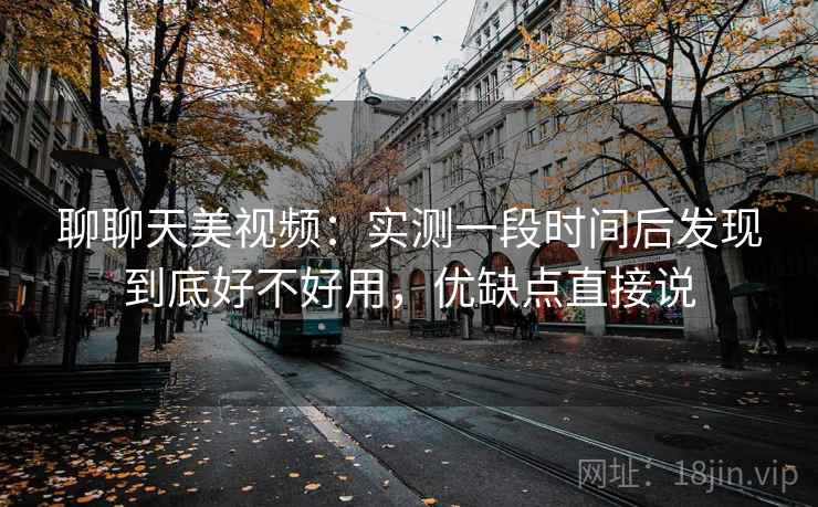 聊聊天美视频：实测一段时间后发现到底好不好用，优缺点直接说