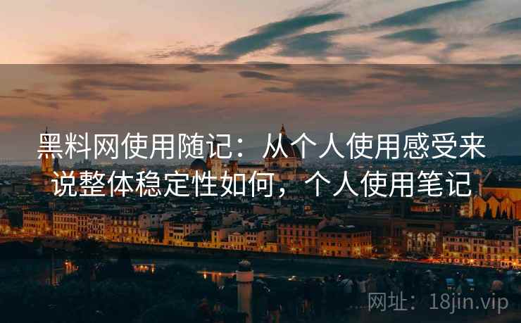 黑料网使用随记：从个人使用感受来说整体稳定性如何，个人使用笔记