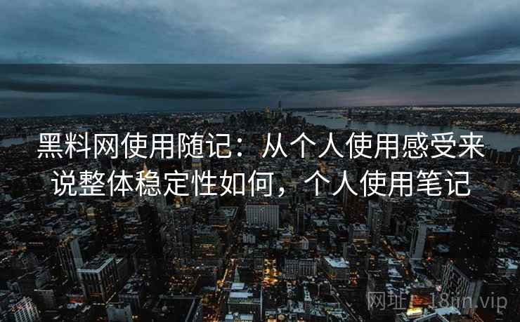 黑料网使用随记:从个人使用感受来说整体稳定性如何,个人使用笔记 黑料网使用随记:从个人使用感受来说整体稳定性如何,个人使用笔记