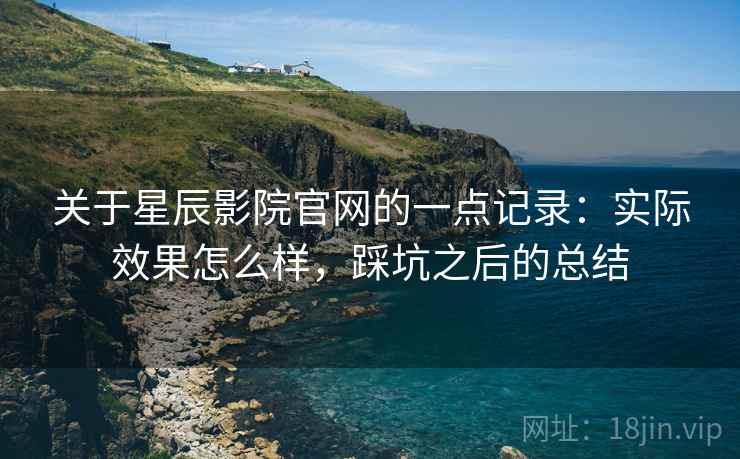 关于星辰影院官网的一点记录:实际效果怎么样,踩坑之后的总结 关于星辰影院官网的一点记录:实际效果怎么样,踩坑之后的总结