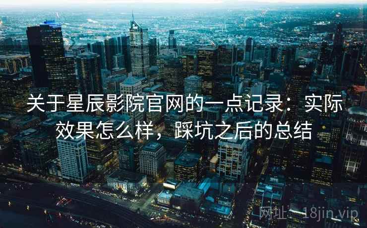 关于星辰影院官网的一点记录：实际效果怎么样，踩坑之后的总结