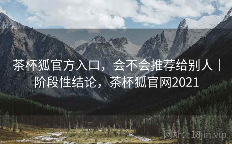 茶杯狐官方入口，会不会推荐给别人｜阶段性结论，茶杯狐官网2021