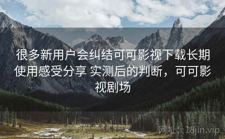 很多新用户会纠结可可影视下载长期使用感受分享 实测后的判断，可可影视剧场