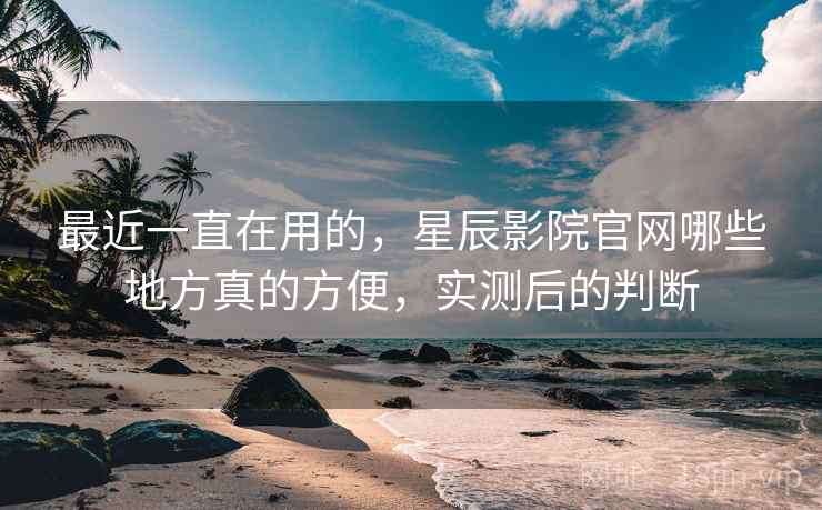 最近一直在用的，星辰影院官网哪些地方真的方便，实测后的判断