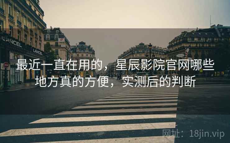 最近一直在用的,星辰影院官网哪些地方真的方便,实测后的判断 最近一直在用的,星辰影院官网哪些地方真的方便,实测后的判断