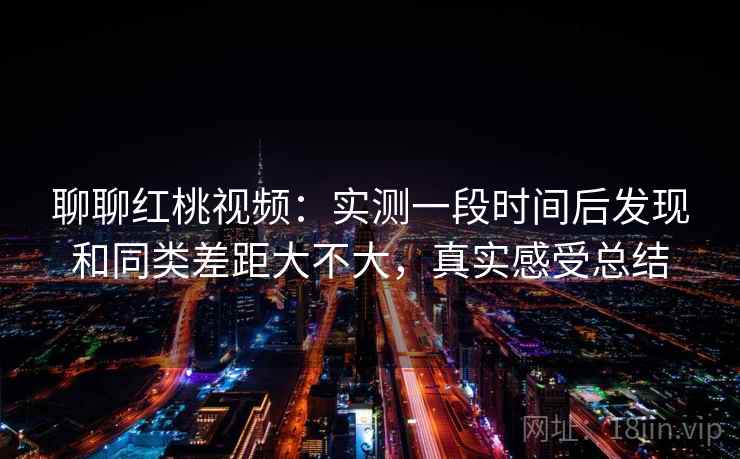 聊聊红桃视频:实测一段时间后发现和同类差距大不大,真实感受总结 聊聊红桃视频:实测一段时间后发现和同类差距大不大,真实感受总结