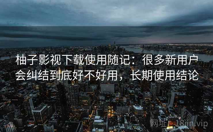 柚子影视下载使用随记：很多新用户会纠结到底好不好用，长期使用结论
