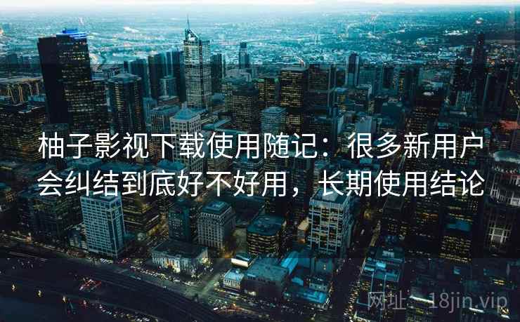 柚子影视下载使用随记：很多新用户会纠结到底好不好用，长期使用结论
