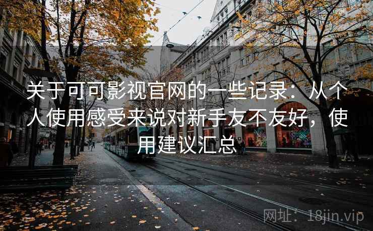 关于可可影视官网的一些记录：从个人使用感受来说对新手友不友好，使用建议汇总
