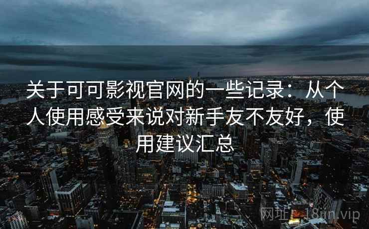 关于可可影视官网的一些记录:从个人使用感受来说对新手友不友好,使用建议汇总 关于可可影视官网的一些记录:从个人使用感受来说对新手友不友好,使用建议汇总