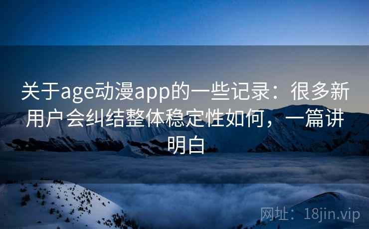 关于age动漫app的一些记录:很多新用户会纠结整体稳定性如何,一篇讲明白 关于age动漫app的一些记录:很多新用户会纠结整体稳定性如何,一篇讲明白