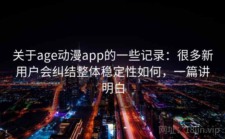 关于age动漫app的一些记录:很多新用户会纠结整体稳定性如何,一篇讲明白 关于age动漫app的一些记录:很多新用户会纠结整体稳定性如何,一篇讲明白