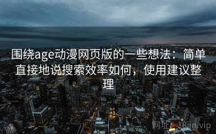 围绕age动漫网页版的一些想法：简单直接地说搜索效率如何，使用建议整理