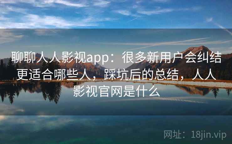 聊聊人人影视app：很多新用户会纠结更适合哪些人，踩坑后的总结，人人影视官网是什么