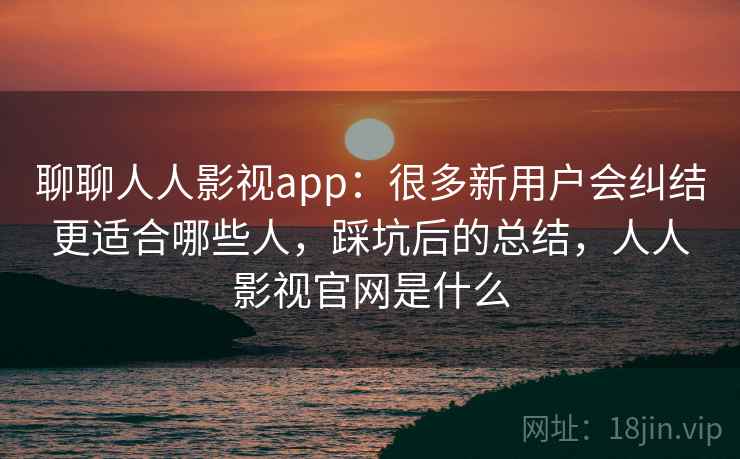 聊聊人人影视app:很多新用户会纠结更适合哪些人,踩坑后的总结,人人影视官网是什么 聊聊人人影视app:很多新用户会纠结更适合哪些人,踩坑后的总结,人人影视官网是什么