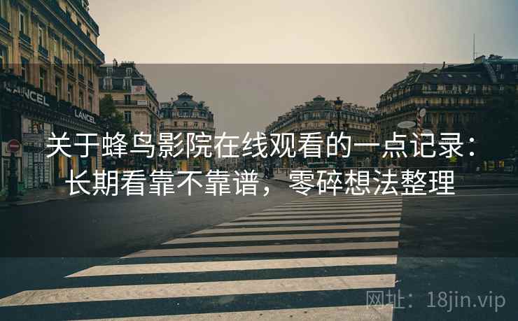 关于蜂鸟影院在线观看的一点记录:长期看靠不靠谱,零碎想法整理 关于蜂鸟影院在线观看的一点记录:长期看靠不靠谱,零碎想法整理