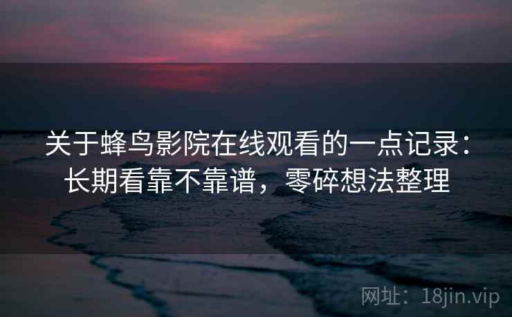 关于蜂鸟影院在线观看的一点记录:长期看靠不靠谱,零碎想法整理 关于蜂鸟影院在线观看的一点记录:长期看靠不靠谱,零碎想法整理