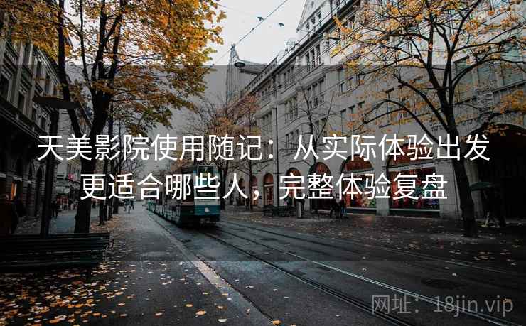 天美影院使用随记：从实际体验出发更适合哪些人，完整体验复盘