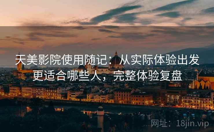 天美影院使用随记:从实际体验出发更适合哪些人,完整体验复盘 天美影院使用随记:从实际体验出发更适合哪些人,完整体验复盘