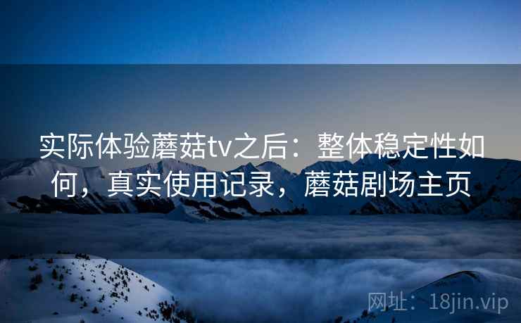 实际体验蘑菇tv之后：整体稳定性如何，真实使用记录，蘑菇剧场主页