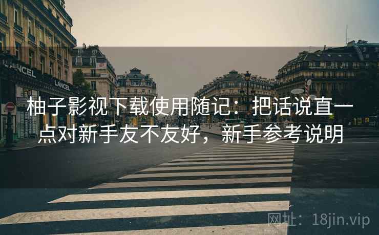 柚子影视下载使用随记:把话说直一点对新手友不友好,新手参考说明 柚子影视下载使用随记:把话说直一点对新手友不友好,新手参考说明