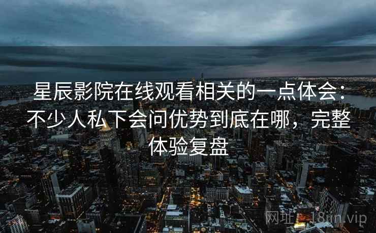 星辰影院在线观看相关的一点体会：不少人私下会问优势到底在哪，完整体验复盘