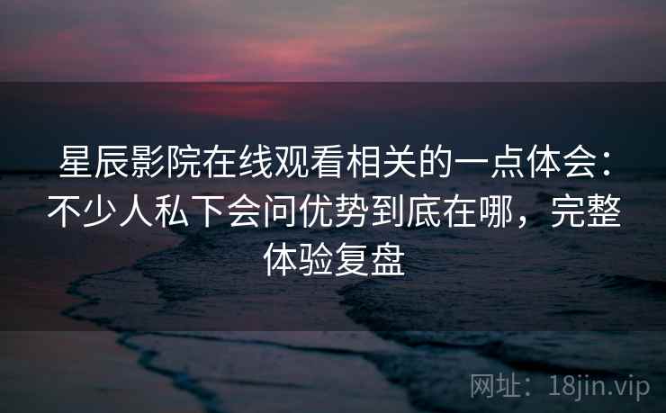 星辰影院在线观看相关的一点体会:不少人私下会问优势到底在哪,完整体验复盘 星辰影院在线观看相关的一点体会:不少人私下会问优势到底在哪,完整体验复盘