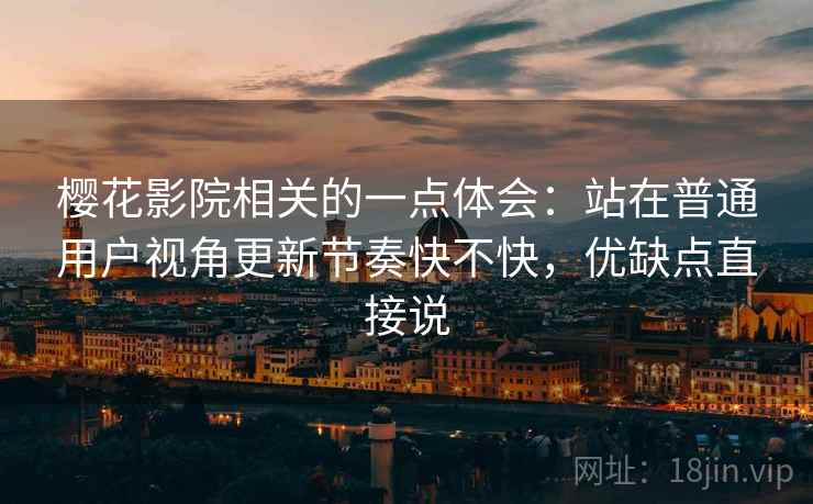 樱花影院相关的一点体会:站在普通用户视角更新节奏快不快,优缺点直接说 樱花影院相关的一点体会:站在普通用户视角更新节奏快不快,优缺点直接说