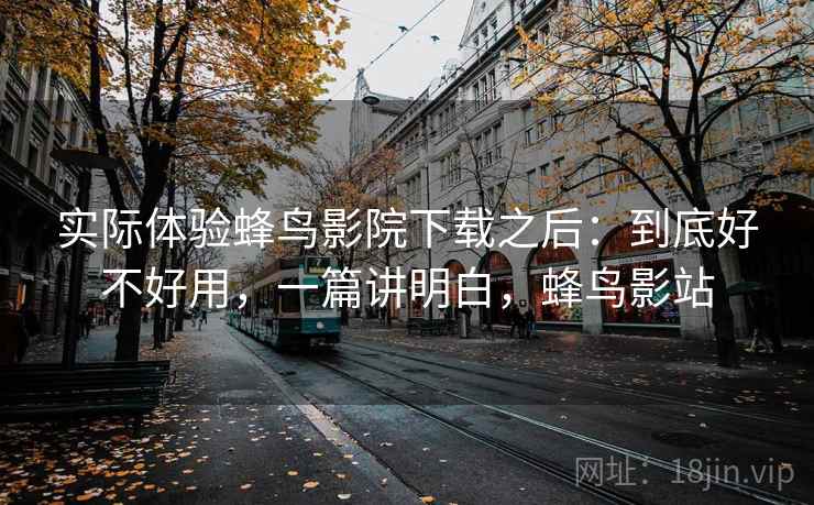 实际体验蜂鸟影院下载之后:到底好不好用,一篇讲明白,蜂鸟影站 实际体验蜂鸟影院下载之后:到底好不好用,一篇讲明白,蜂鸟影站