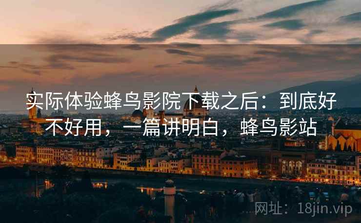 实际体验蜂鸟影院下载之后：到底好不好用，一篇讲明白，蜂鸟影站