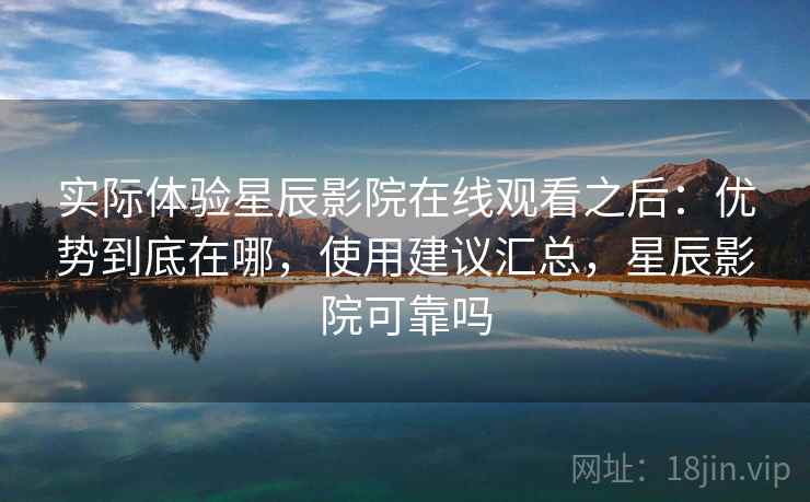 实际体验星辰影院在线观看之后:优势到底在哪,使用建议汇总,星辰影院可靠吗 实际体验星辰影院在线观看之后:优势到底在哪,使用建议汇总,星辰影院可靠吗