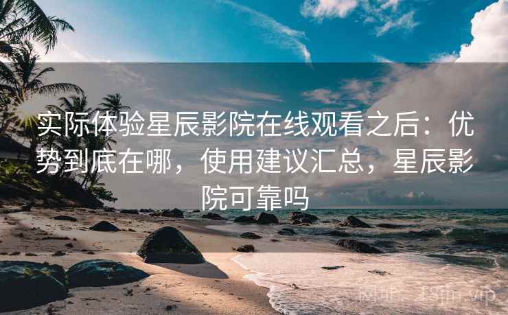 实际体验星辰影院在线观看之后:优势到底在哪,使用建议汇总,星辰影院可靠吗 实际体验星辰影院在线观看之后:优势到底在哪,使用建议汇总,星辰影院可靠吗