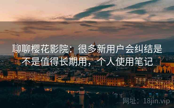 聊聊樱花影院：很多新用户会纠结是不是值得长期用，个人使用笔记
